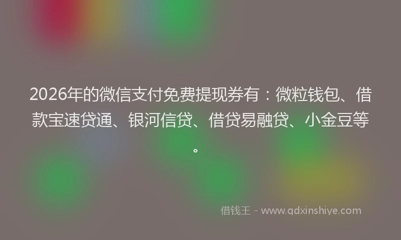 2026年的微信支付免费提现券有：微粒钱包、借款宝速贷通、银河信贷、借贷易融贷、小金豆等。