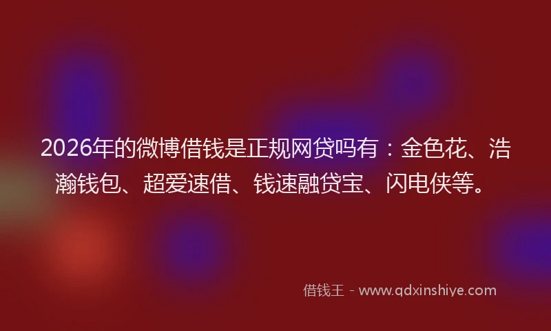 2026年的微博借钱是正规网贷吗有：金色花、浩瀚钱包、超爱速借、钱速融贷宝、闪电侠等。