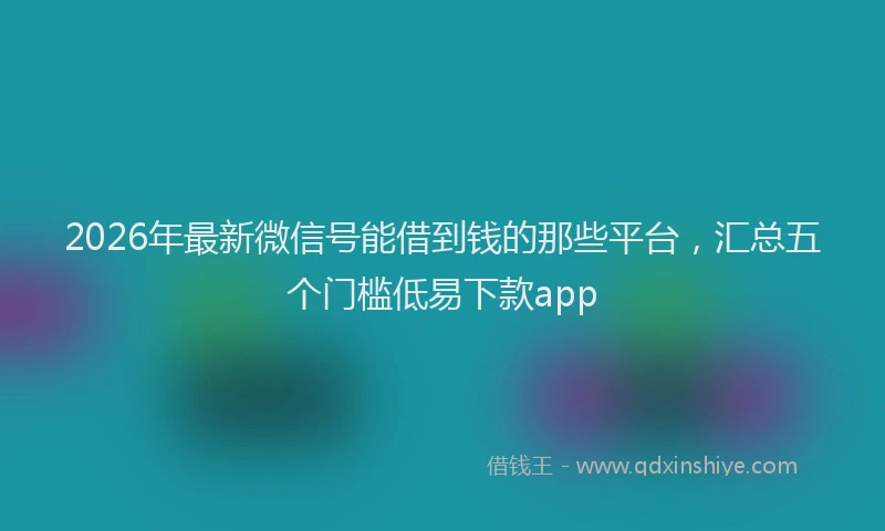 2026年最新微信号能借到钱的那些平台，汇总五个门槛低易下款app