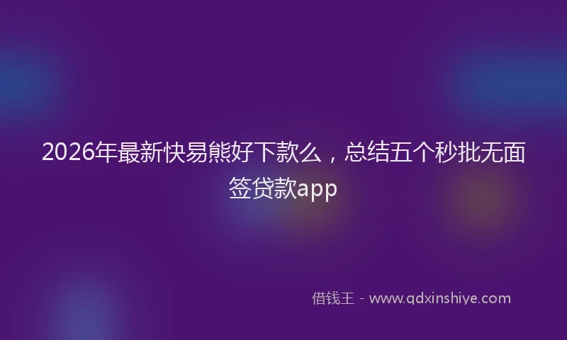 2026年最新快易熊好下款么，总结五个秒批无面签贷款app