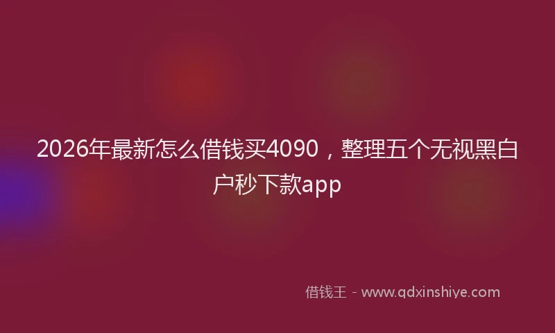 2026年最新怎么借钱买4090，整理五个无视黑白户秒下款app