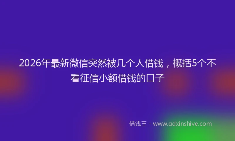 2026年最新微信突然被几个人借钱，概括5个不看征信小额借钱的口子