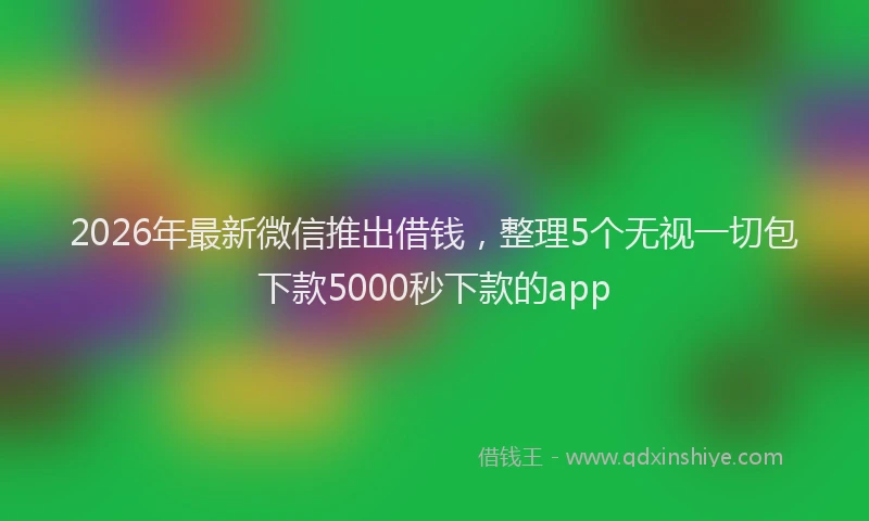 2026年最新微信推出借钱，整理5个无视一切包下款5000秒下款的app