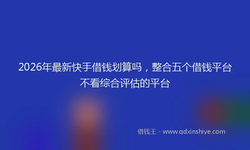 2026年最新快手借钱划算吗，整合五个借钱平台不看综合评估的平台