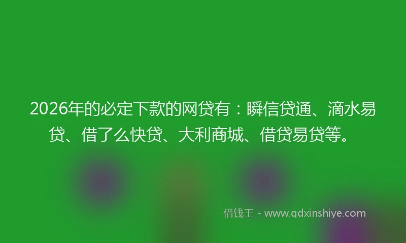 2026年的必定下款的网贷有：瞬信贷通、滴水易贷、借了么快贷、大利商城、借贷易贷等。