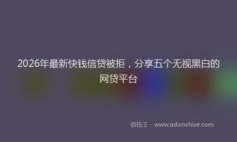 2026年最新快钱信贷被拒，分享五个无视黑白的网贷平台