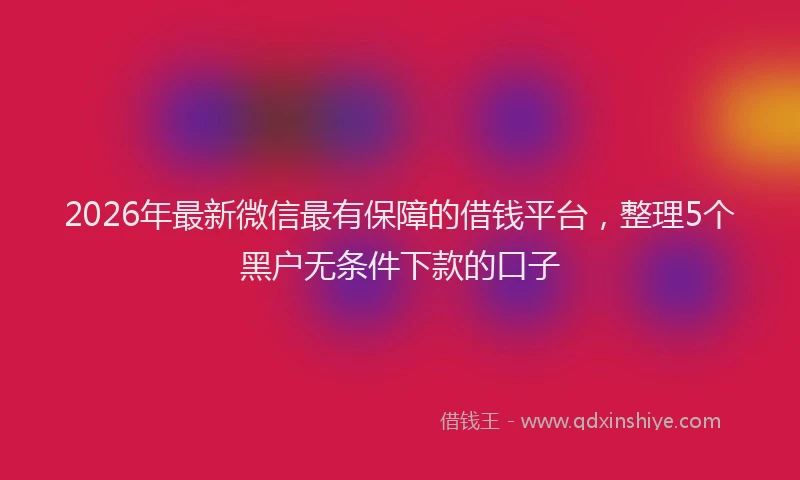 2026年最新微信最有保障的借钱平台，整理5个黑户无条件下款的口子