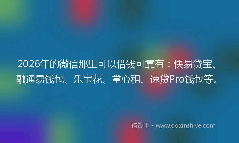 2026年的微信那里可以借钱可靠有：快易贷宝、融通易钱包、乐宝花、掌心租、速贷Pro钱包等。