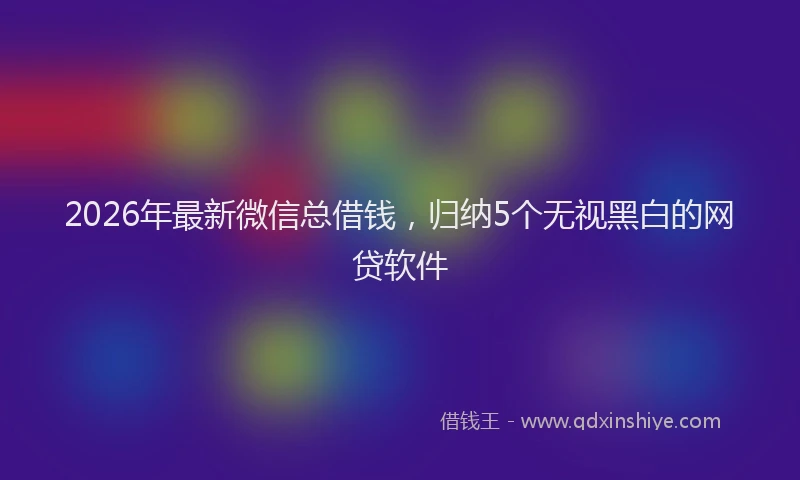 2026年最新微信总借钱，归纳5个无视黑白的网贷软件