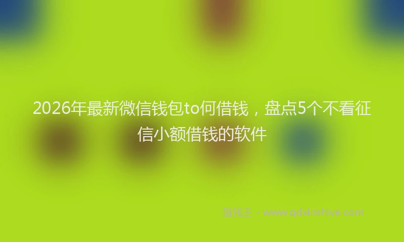 2026年最新微信钱包to何借钱，盘点5个不看征信小额借钱的软件