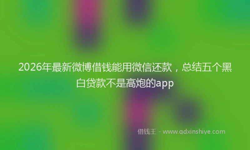 2026年最新微博借钱能用微信还款，总结五个黑白贷款不是高炮的app