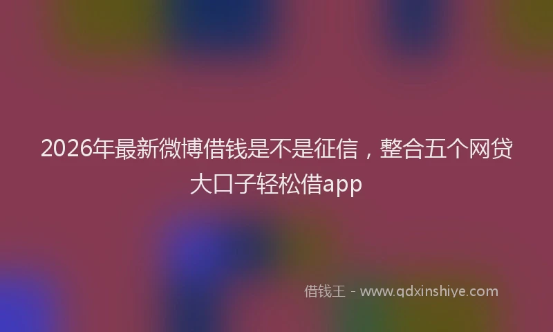 2026年最新微博借钱是不是征信，整合五个网贷大口子轻松借app