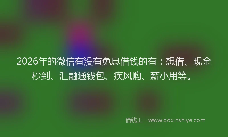 2026年的微信有没有免息借钱的有：想借、现金秒到、汇融通钱包、疾风购、薪小用等。