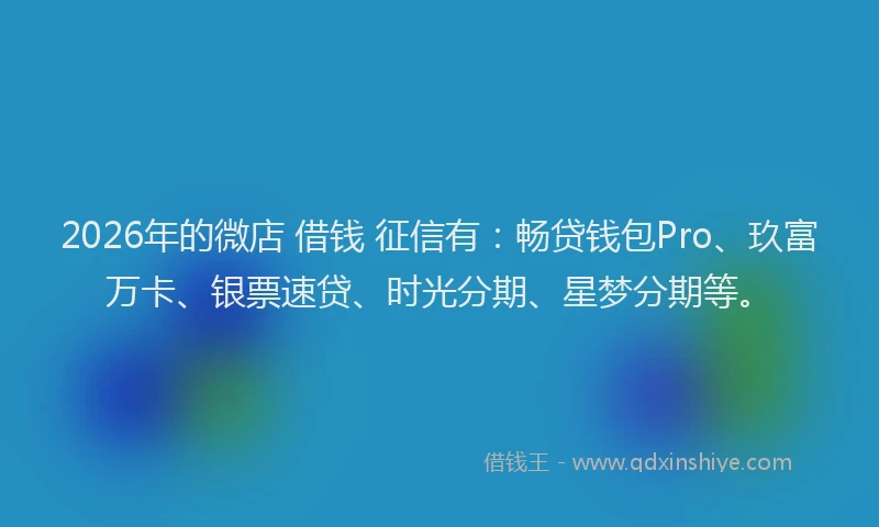 2026年的微店 借钱 征信有：畅贷钱包Pro、玖富万卡、银票速贷、时光分期、星梦分期等。