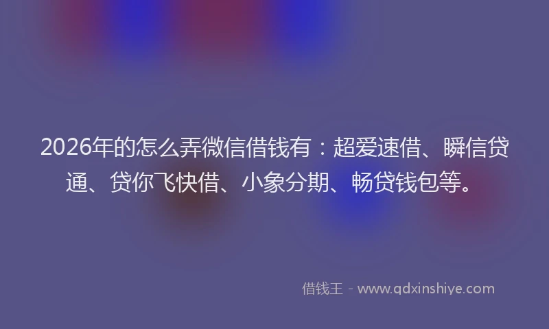 2026年的怎么弄微信借钱有:超爱速借、瞬信贷通、贷你飞快借、小象分期、畅贷钱包等。