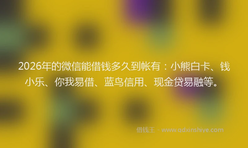 2026年的微信能借钱多久到帐有：小熊白卡、钱小乐、你我易借、蓝鸟信用、现金贷易融等。
