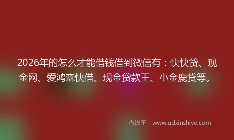 2026年的怎么才能借钱借到微信有：快快贷、现金网、爱鸿森快借、现金贷款王、小金鹿贷等。