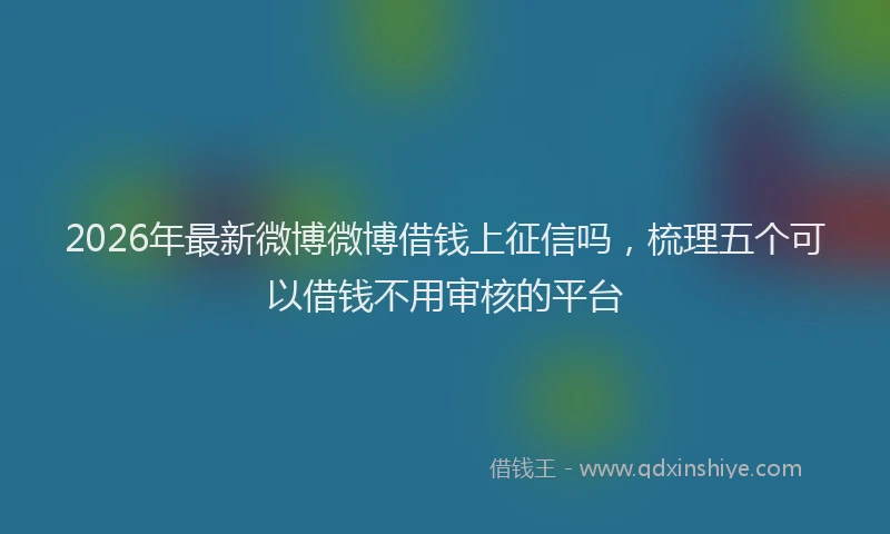 2026年最新微博微博借钱上征信吗，梳理五个可以借钱不用审核的平台