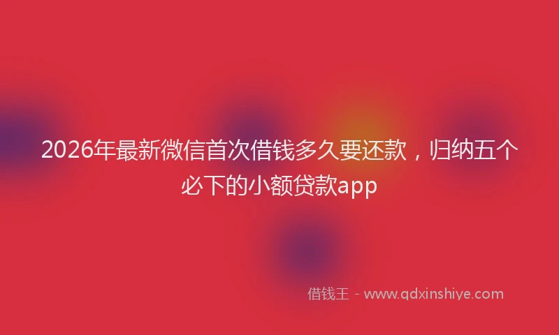 2026年最新微信首次借钱多久要还款，归纳五个必下的小额贷款app