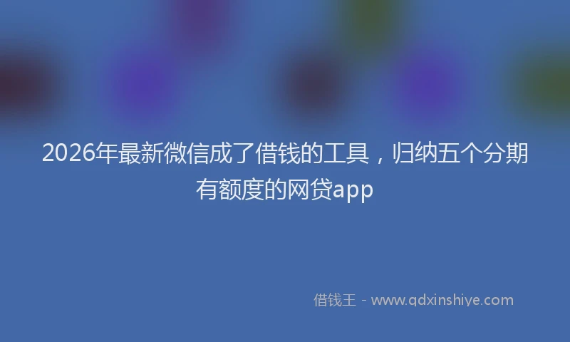 2026年最新微信成了借钱的工具，归纳五个分期有额度的网贷app