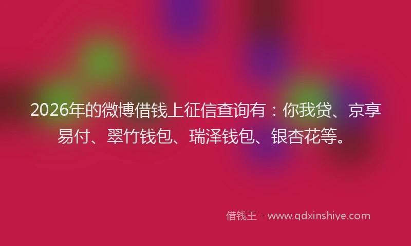 2026年的微博借钱上征信查询有：你我贷、京享易付、翠竹钱包、瑞泽钱包、银杏花等。