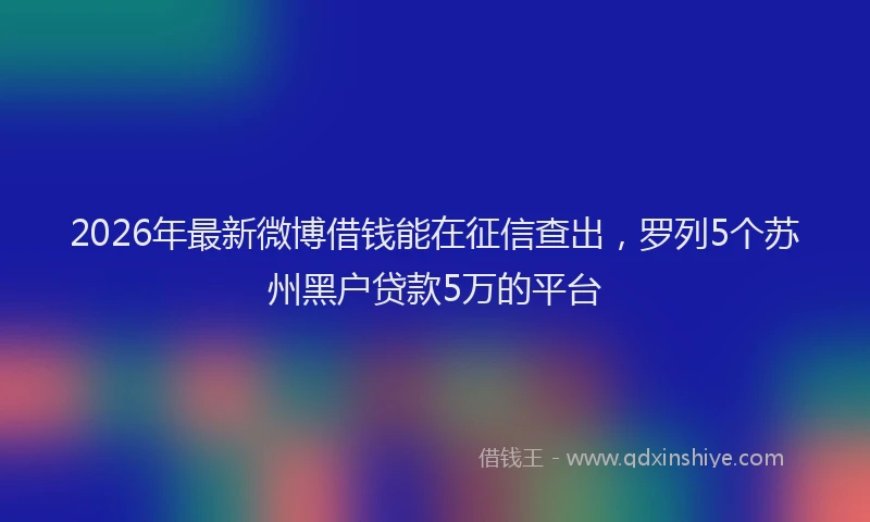 2026年最新微博借钱能在征信查出，罗列5个苏州黑户贷款5万的平台