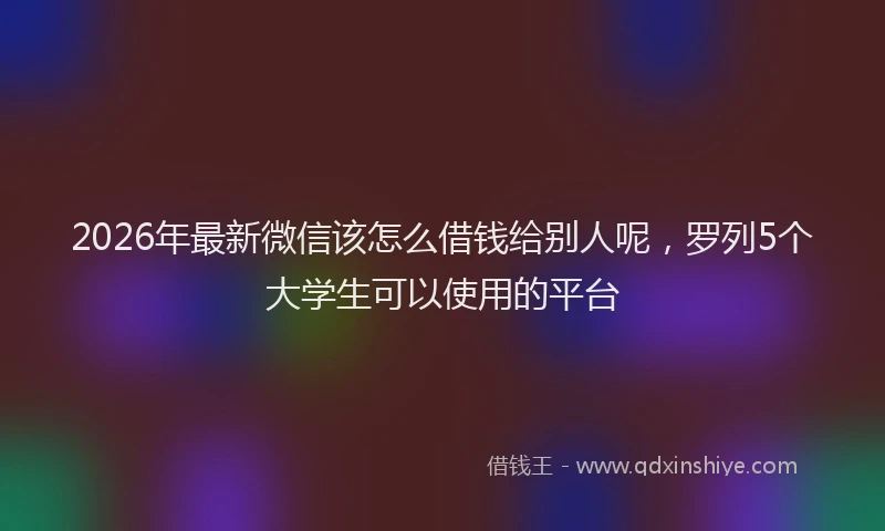 2026年最新微信该怎么借钱给别人呢，罗列5个大学生可以使用的平台