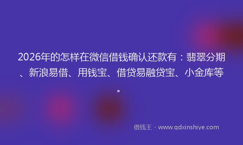2026年的怎样在微信借钱确认还款有：翡翠分期、新浪易借、用钱宝、借贷易融贷宝、小金库等。