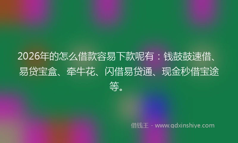 2026年的怎么借款容易下款呢有：钱鼓鼓速借、易贷宝盒、牵牛花、闪借易贷通、现金秒借宝途等。