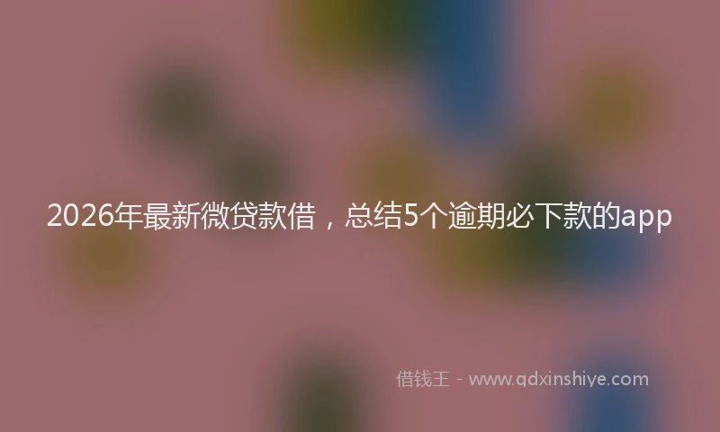 2026年最新微贷款借，总结5个逾期必下款的app