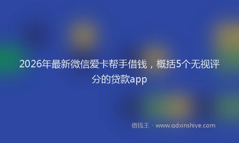 2026年最新微信爱卡帮手借钱，概括5个无视评分的贷款app