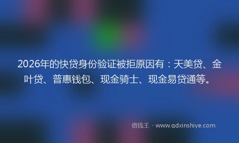 2026年的快贷身份验证被拒原因有：天美贷、金叶贷、普惠钱包、现金骑士、现金易贷通等。