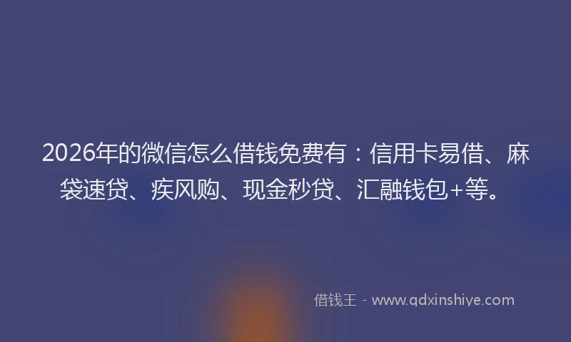2026年的微信怎么借钱免费有：信用卡易借、麻袋速贷、疾风购、现金秒贷、汇融钱包+等。