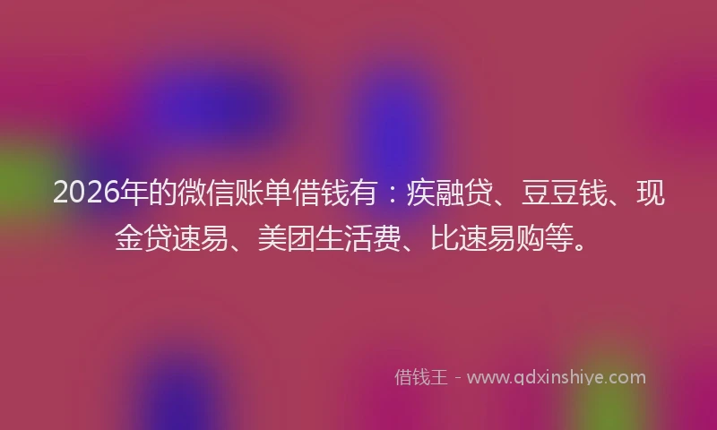2026年的微信账单借钱有：疾融贷、豆豆钱、现金贷速易、美团生活费、比速易购等。