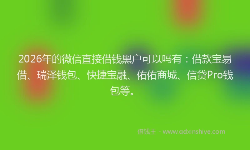 2026年的微信直接借钱黑户可以吗有：借款宝易借、瑞泽钱包、快捷宝融、佑佑商城、信贷Pro钱包等。