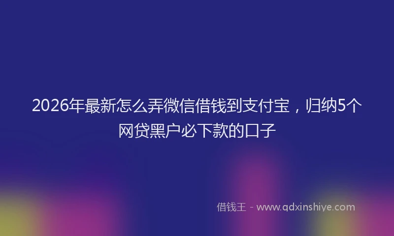 2026年最新怎么弄微信借钱到支付宝，归纳5个网贷黑户必下款的口子