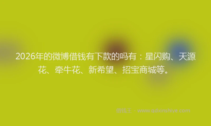 2026年的微博借钱有下款的吗有：星闪购、天源花、牵牛花、新希望、招宝商城等。