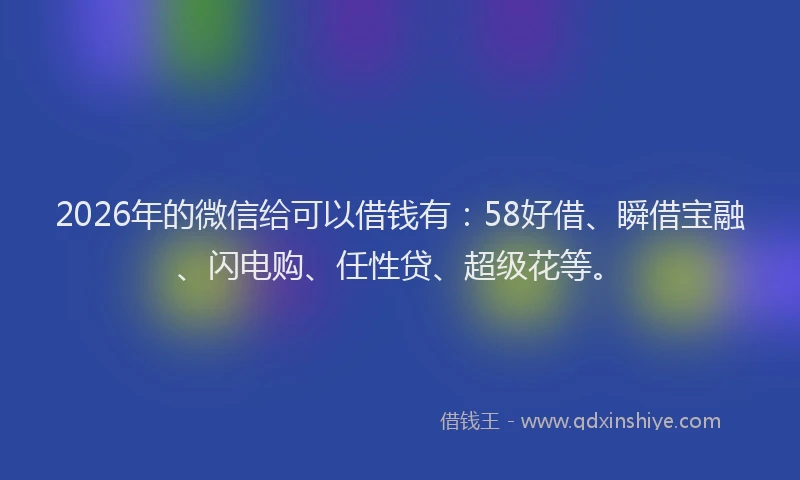 2026年的微信给可以借钱有：58好借、瞬借宝融、闪电购、任性贷、超级花等。