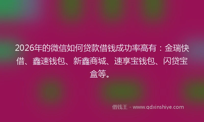 2026年的微信如何贷款借钱成功率高有：金瑞快借、鑫速钱包、新鑫商城、速享宝钱包、闪贷宝盒等。