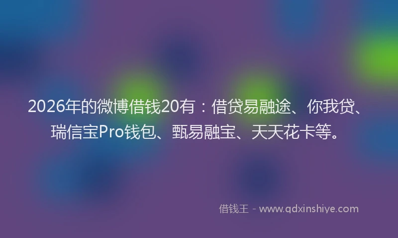 2026年的微博借钱20有：借贷易融途、你我贷、瑞信宝Pro钱包、甄易融宝、天天花卡等。