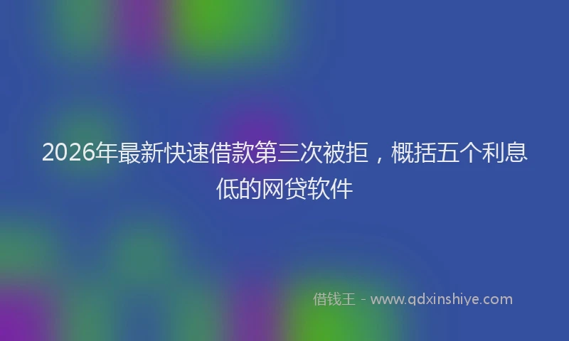 2026年最新快速借款第三次被拒，概括五个利息低的网贷软件