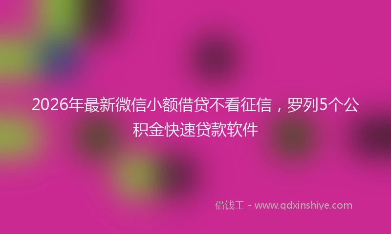 2026年最新微信小额借贷不看征信，罗列5个公积金快速贷款软件