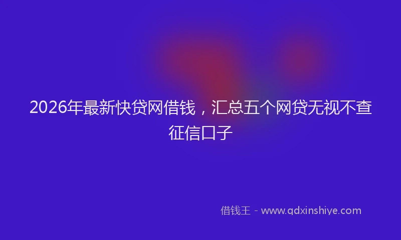 2026年最新快贷网借钱，汇总五个网贷无视不查征信口子