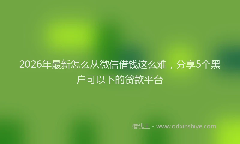 2026年最新怎么从微信借钱这么难，分享5个黑户可以下的贷款平台