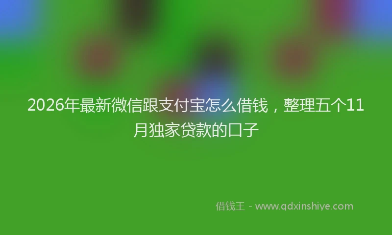 2026年最新微信跟支付宝怎么借钱，整理五个11月独家贷款的口子