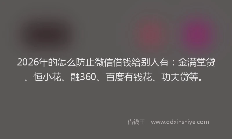 2026年的怎么防止微信借钱给别人有:金满堂贷、恒小花、融360、百度有钱花、功夫贷等。