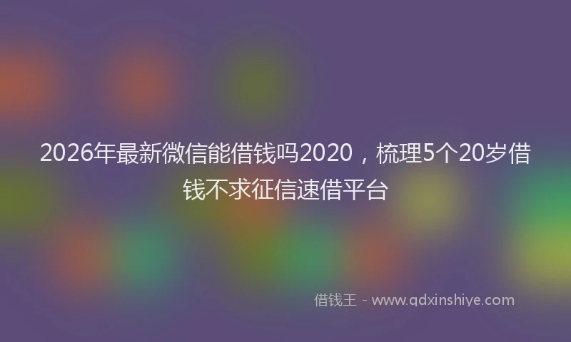 2026年最新微信能借钱吗2020，梳理5个20岁借钱不求征信速借平台