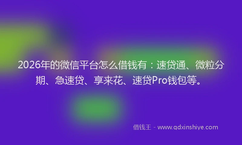 2026年的微信平台怎么借钱有：速贷通、微粒分期、急速贷、享来花、速贷Pro钱包等。