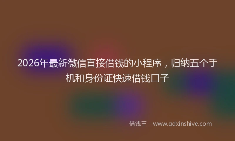 2026年最新微信直接借钱的小程序，归纳五个手机和身份证快速借钱口子