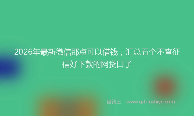 2026年最新微信那点可以借钱，汇总五个不查征信好下款的网贷口子